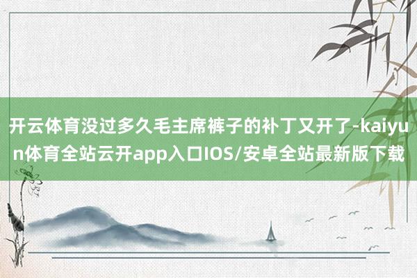 开云体育没过多久毛主席裤子的补丁又开了-kaiyun体育全站云开app入口IOS/安卓全站最新版下载