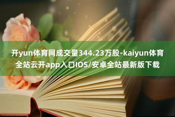 开yun体育网成交量344.23万股-kaiyun体育全站云开app入口IOS/安卓全站最新版下载