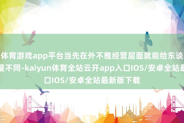 体育游戏app平台当先在外不雅经营层面就能给东谈主带来少量不同-kaiyun体育全站云开app入口IOS/安卓全站最新版下载