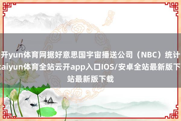 开yun体育网据好意思国宇宙播送公司（NBC）统计-kaiyun体育全站云开app入口IOS/安卓全站最新版下载