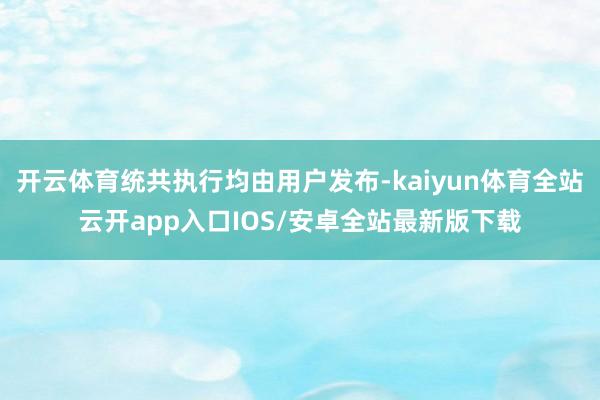 开云体育统共执行均由用户发布-kaiyun体育全站云开app入口IOS/安卓全站最新版下载