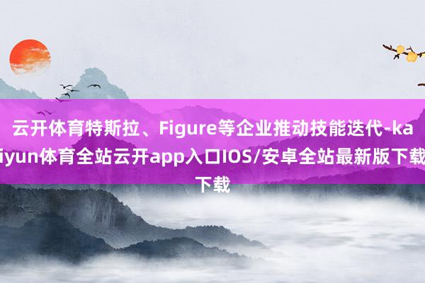 云开体育特斯拉、Figure等企业推动技能迭代-kaiyun体育全站云开app入口IOS/安卓全站最新版下载
