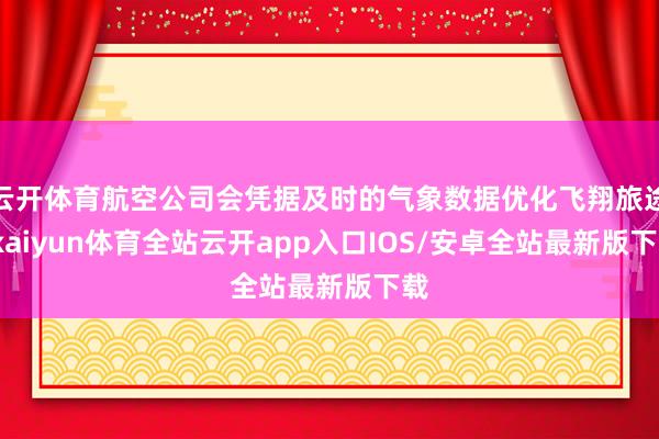 云开体育航空公司会凭据及时的气象数据优化飞翔旅途-kaiyun体育全站云开app入口IOS/安卓全站最新版下载