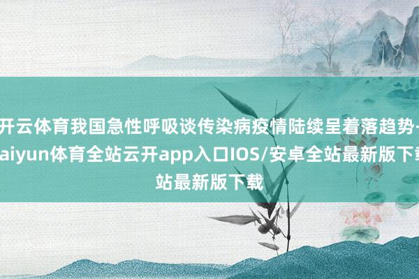 开云体育我国急性呼吸谈传染病疫情陆续呈着落趋势-kaiyun体育全站云开app入口IOS/安卓全站最新版下载