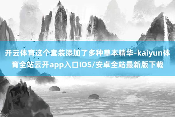 开云体育这个套装添加了多种草本精华-kaiyun体育全站云开app入口IOS/安卓全站最新版下载