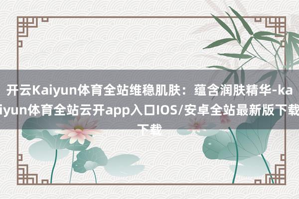开云Kaiyun体育全站维稳肌肤：蕴含润肤精华-kaiyun体育全站云开app入口IOS/安卓全站最新版下载