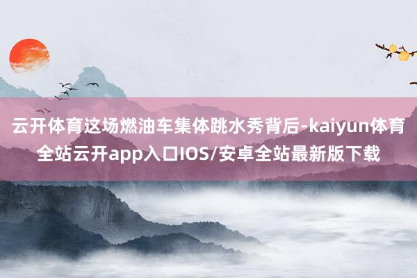 云开体育这场燃油车集体跳水秀背后-kaiyun体育全站云开app入口IOS/安卓全站最新版下载