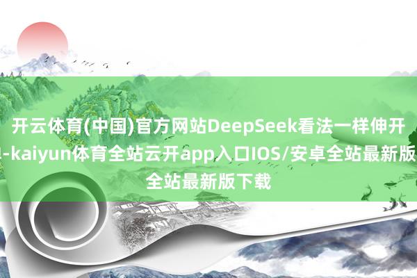开云体育(中国)官方网站DeepSeek看法一样伸开反弹-kaiyun体育全站云开app入口IOS/安卓全站最新版下载