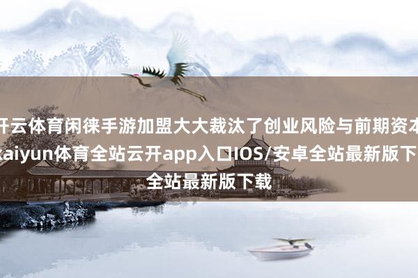 开云体育闲徕手游加盟大大裁汰了创业风险与前期资本-kaiyun体育全站云开app入口IOS/安卓全站最新版下载