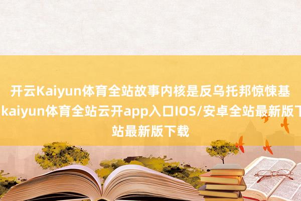 开云Kaiyun体育全站　　故事内核是反乌托邦惊悚基调-kaiyun体育全站云开app入口IOS/安卓全站最新版下载
