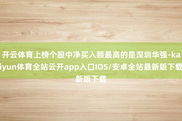 开云体育上榜个股中净买入额最高的是深圳华强-kaiyun体育全站云开app入口IOS/安卓全站最新版下载