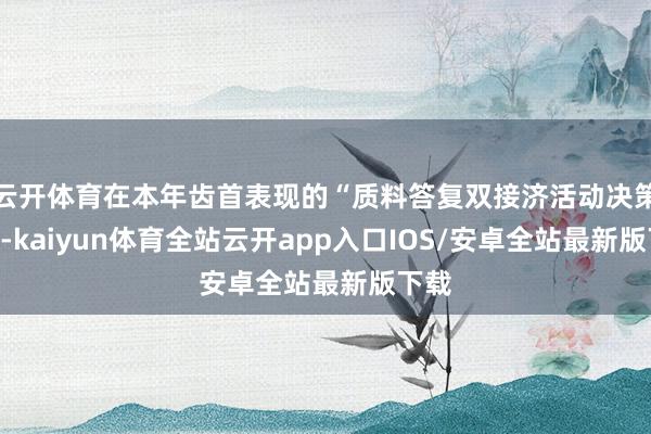 云开体育在本年齿首表现的“质料答复双接济活动决策”中-kaiyun体育全站云开app入口IOS/安卓全站最新版下载
