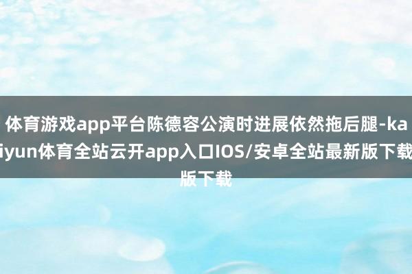 体育游戏app平台陈德容公演时进展依然拖后腿-kaiyun体育全站云开app入口IOS/安卓全站最新版下载