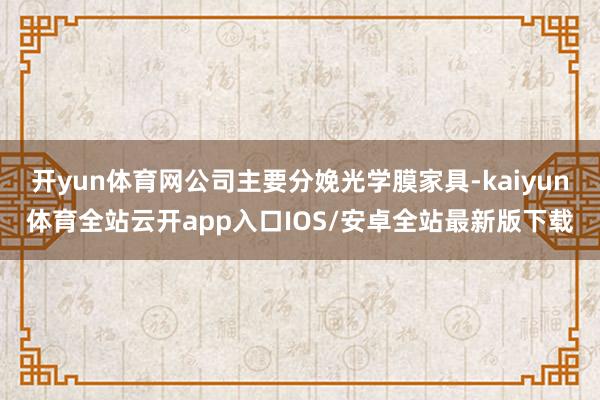 开yun体育网公司主要分娩光学膜家具-kaiyun体育全站云开app入口IOS/安卓全站最新版下载
