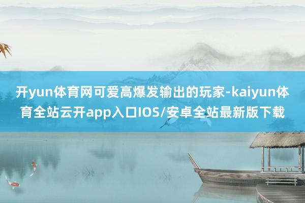 开yun体育网可爱高爆发输出的玩家-kaiyun体育全站云开app入口IOS/安卓全站最新版下载
