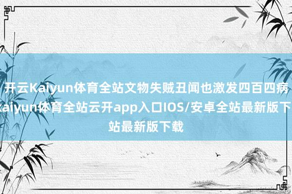 开云Kaiyun体育全站文物失贼丑闻也激发四百四病-kaiyun体育全站云开app入口IOS/安卓全站最新版下载