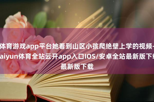 体育游戏app平台她看到山区小孩爬绝壁上学的视频-kaiyun体育全站云开app入口IOS/安卓全站最新版下载