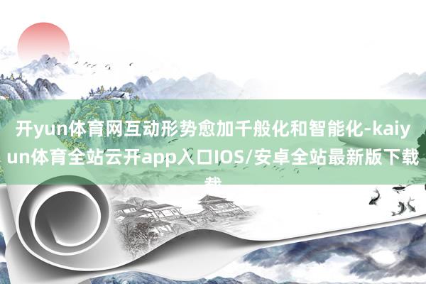 开yun体育网互动形势愈加千般化和智能化-kaiyun体育全站云开app入口IOS/安卓全站最新版下载