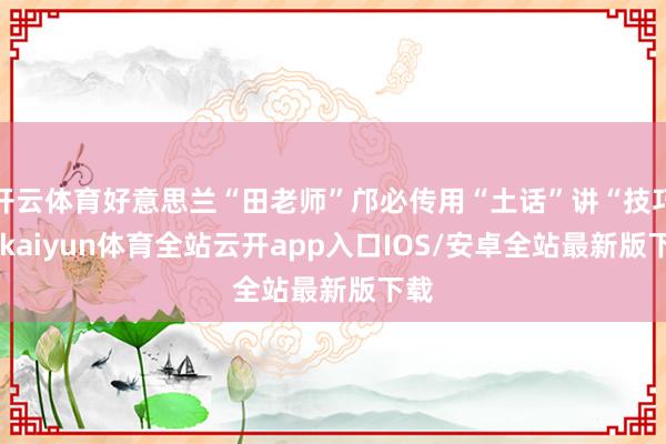 开云体育好意思兰“田老师”邝必传用“土话”讲“技巧”-kaiyun体育全站云开app入口IOS/安卓全站最新版下载