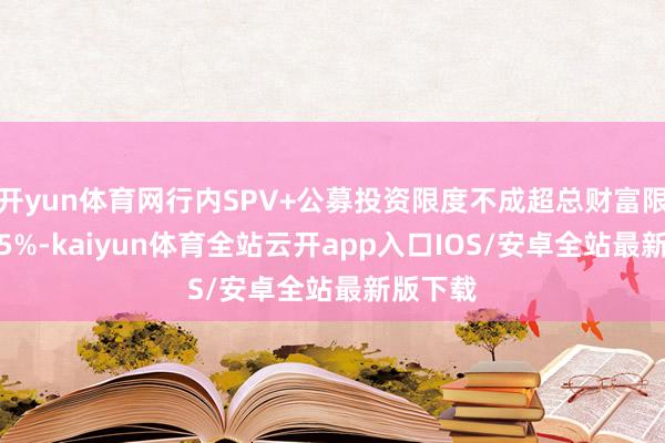 开yun体育网行内SPV+公募投资限度不成超总财富限度的2.5%-kaiyun体育全站云开app入口IOS/安卓全站最新版下载