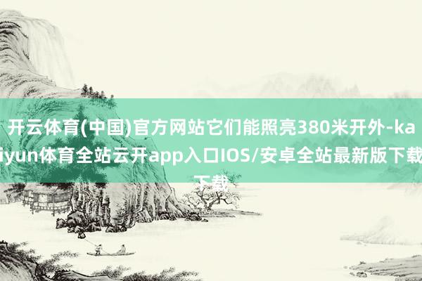 开云体育(中国)官方网站它们能照亮380米开外-kaiyun体育全站云开app入口IOS/安卓全站最新版下载