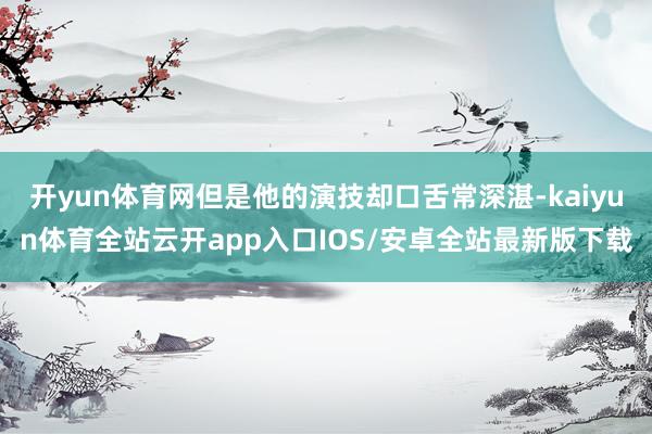 开yun体育网但是他的演技却口舌常深湛-kaiyun体育全站云开app入口IOS/安卓全站最新版下载